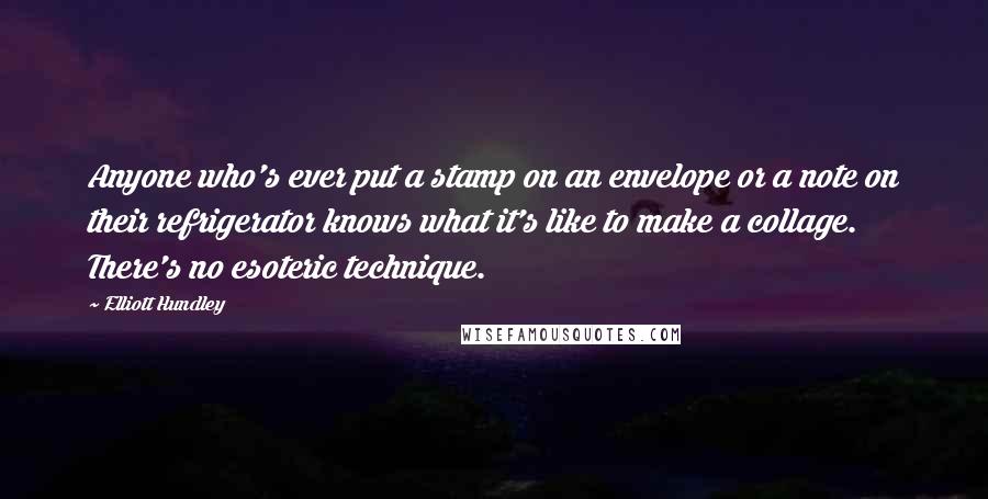 Elliott Hundley Quotes: Anyone who's ever put a stamp on an envelope or a note on their refrigerator knows what it's like to make a collage. There's no esoteric technique.