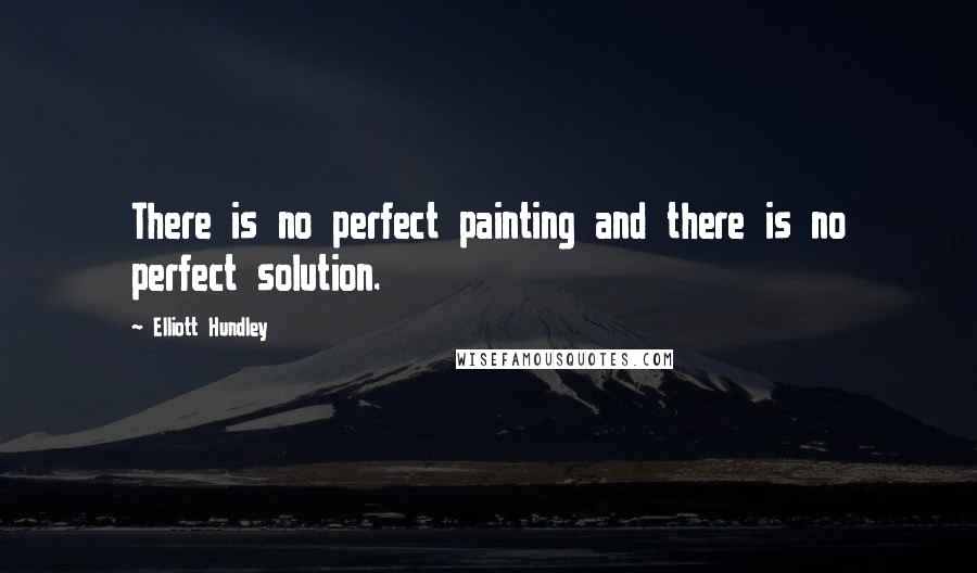 Elliott Hundley Quotes: There is no perfect painting and there is no perfect solution.