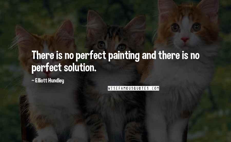 Elliott Hundley Quotes: There is no perfect painting and there is no perfect solution.