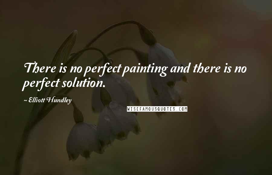 Elliott Hundley Quotes: There is no perfect painting and there is no perfect solution.