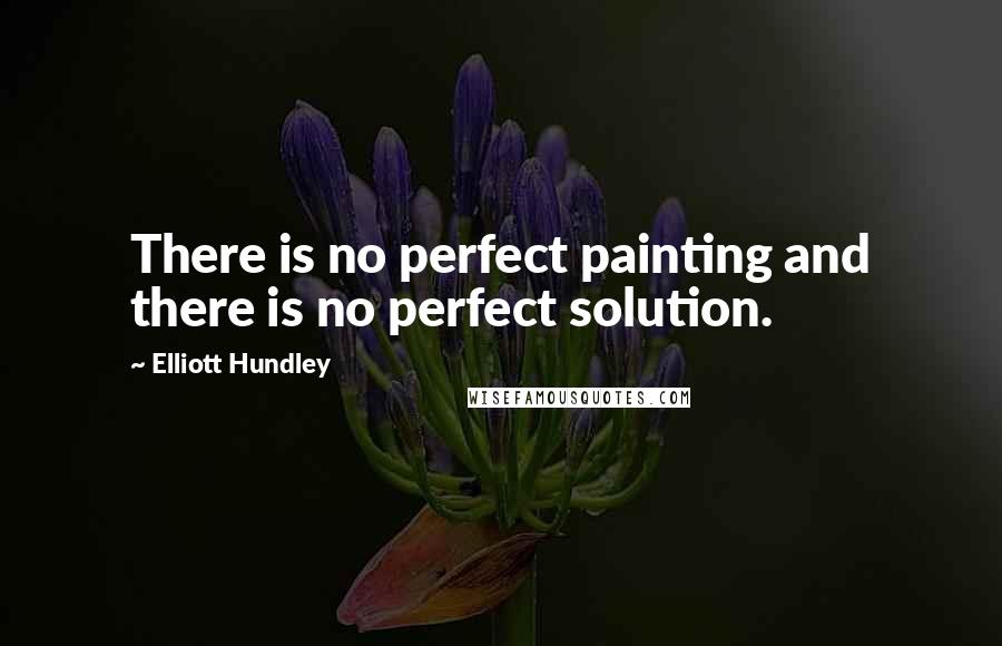 Elliott Hundley Quotes: There is no perfect painting and there is no perfect solution.