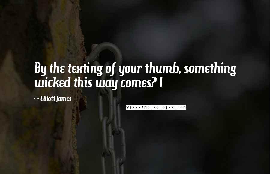 Elliott James Quotes: By the texting of your thumb, something wicked this way comes? I