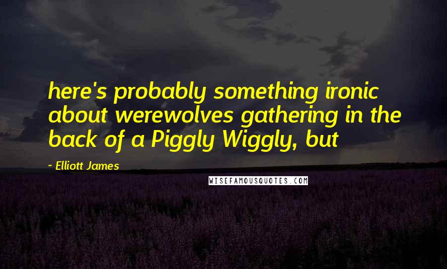 Elliott James Quotes: here's probably something ironic about werewolves gathering in the back of a Piggly Wiggly, but
