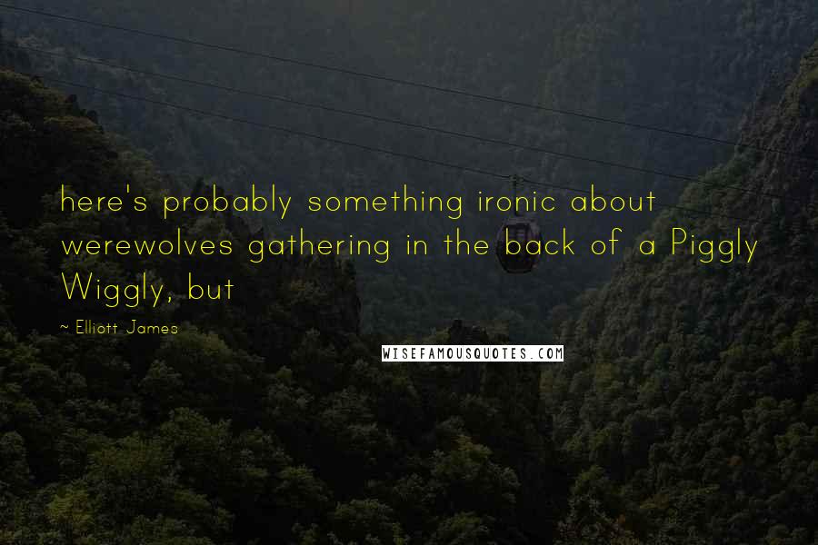 Elliott James Quotes: here's probably something ironic about werewolves gathering in the back of a Piggly Wiggly, but