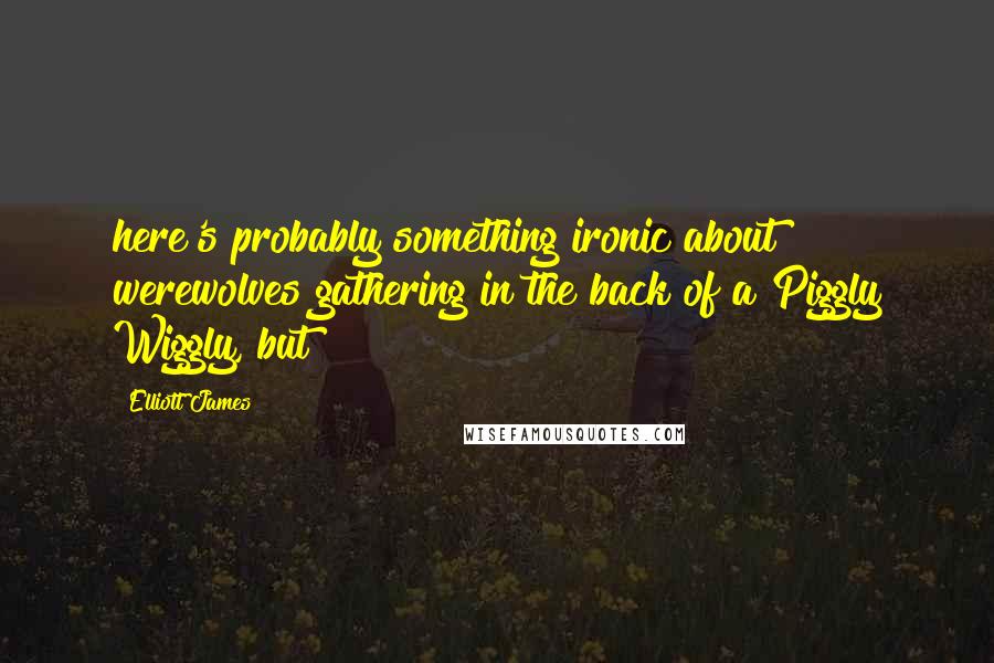 Elliott James Quotes: here's probably something ironic about werewolves gathering in the back of a Piggly Wiggly, but