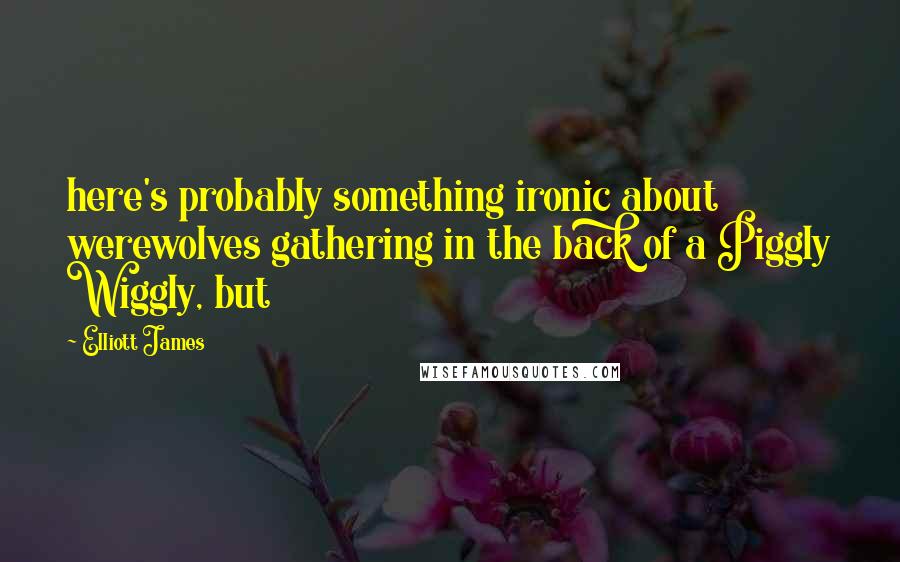 Elliott James Quotes: here's probably something ironic about werewolves gathering in the back of a Piggly Wiggly, but