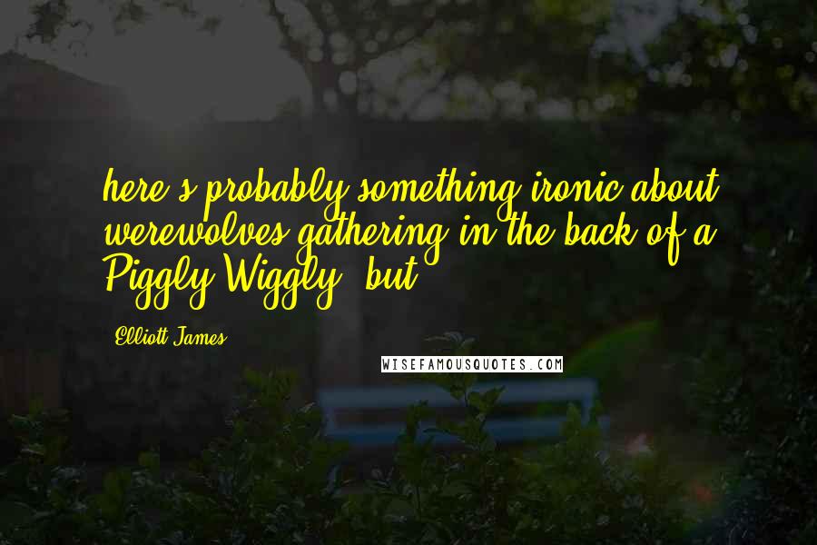 Elliott James Quotes: here's probably something ironic about werewolves gathering in the back of a Piggly Wiggly, but