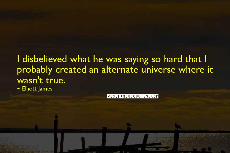 Elliott James Quotes: I disbelieved what he was saying so hard that I probably created an alternate universe where it wasn't true.