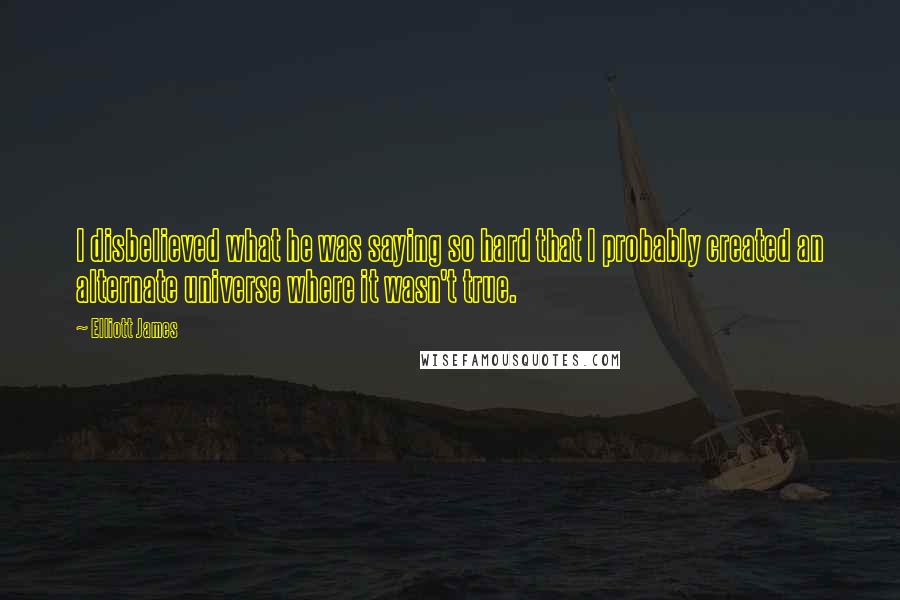 Elliott James Quotes: I disbelieved what he was saying so hard that I probably created an alternate universe where it wasn't true.