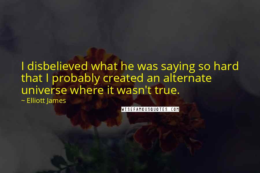 Elliott James Quotes: I disbelieved what he was saying so hard that I probably created an alternate universe where it wasn't true.