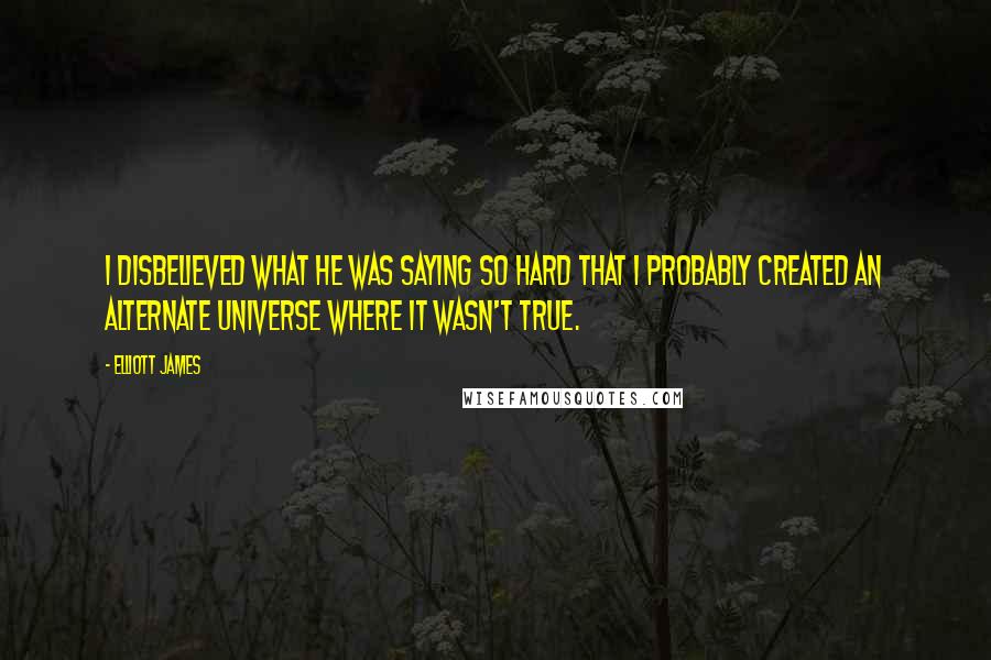 Elliott James Quotes: I disbelieved what he was saying so hard that I probably created an alternate universe where it wasn't true.
