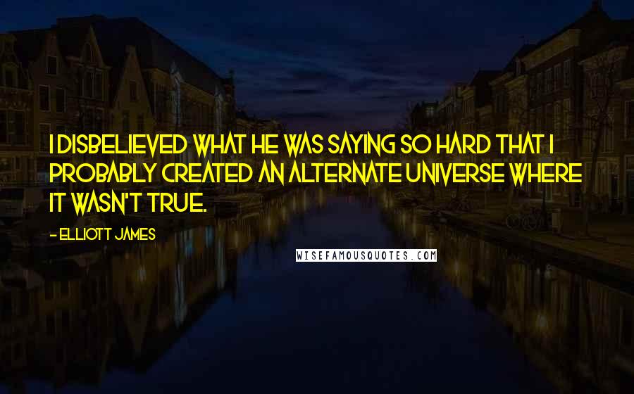 Elliott James Quotes: I disbelieved what he was saying so hard that I probably created an alternate universe where it wasn't true.