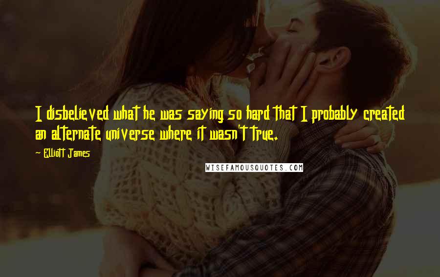 Elliott James Quotes: I disbelieved what he was saying so hard that I probably created an alternate universe where it wasn't true.