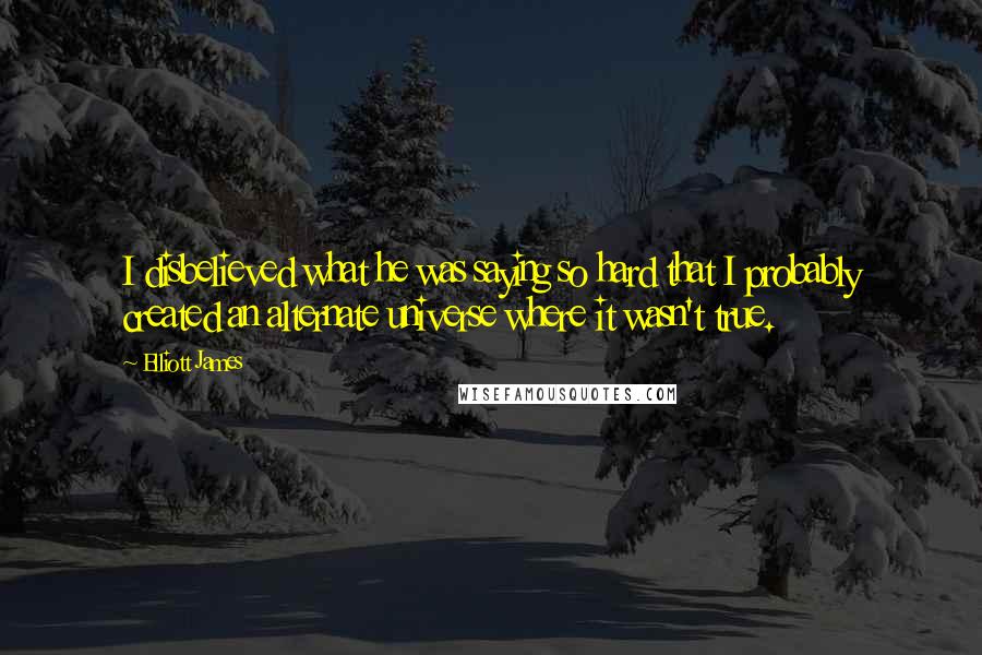 Elliott James Quotes: I disbelieved what he was saying so hard that I probably created an alternate universe where it wasn't true.