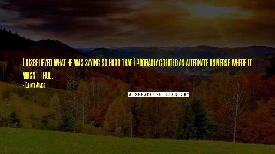 Elliott James Quotes: I disbelieved what he was saying so hard that I probably created an alternate universe where it wasn't true.