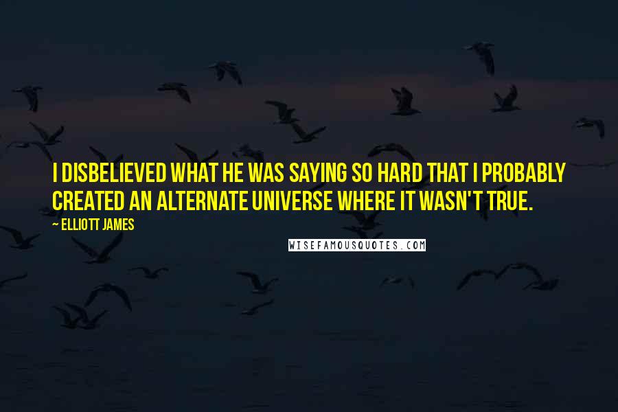 Elliott James Quotes: I disbelieved what he was saying so hard that I probably created an alternate universe where it wasn't true.