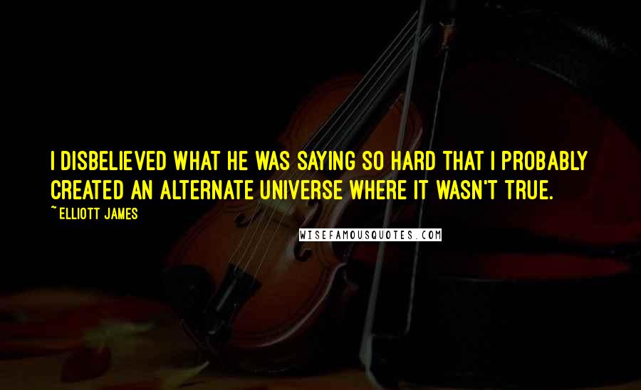 Elliott James Quotes: I disbelieved what he was saying so hard that I probably created an alternate universe where it wasn't true.