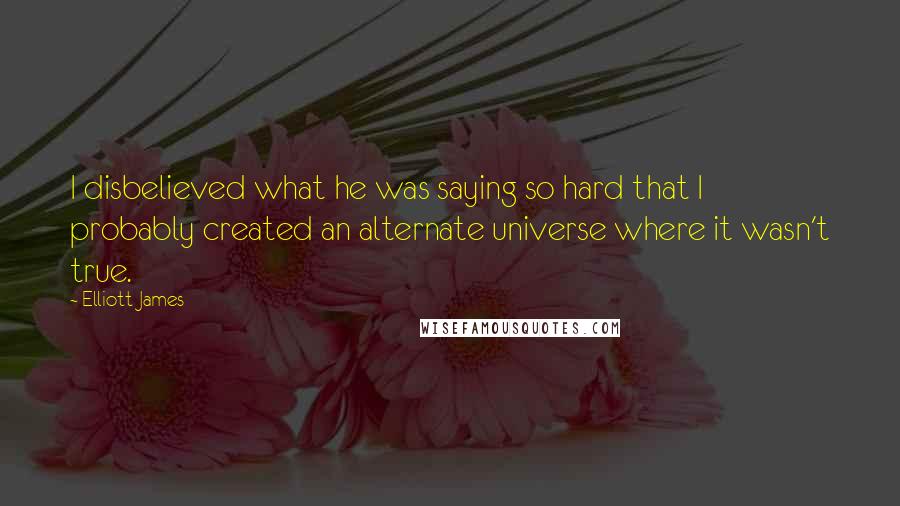 Elliott James Quotes: I disbelieved what he was saying so hard that I probably created an alternate universe where it wasn't true.