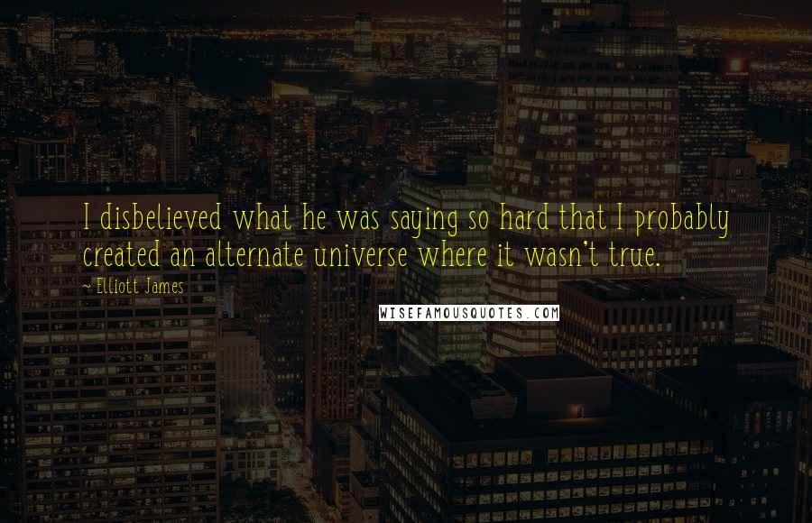 Elliott James Quotes: I disbelieved what he was saying so hard that I probably created an alternate universe where it wasn't true.