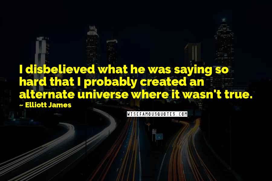 Elliott James Quotes: I disbelieved what he was saying so hard that I probably created an alternate universe where it wasn't true.