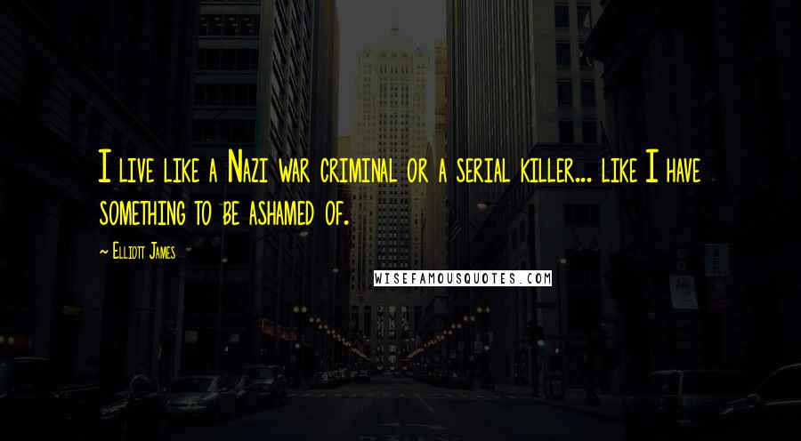 Elliott James Quotes: I live like a Nazi war criminal or a serial killer... like I have something to be ashamed of.