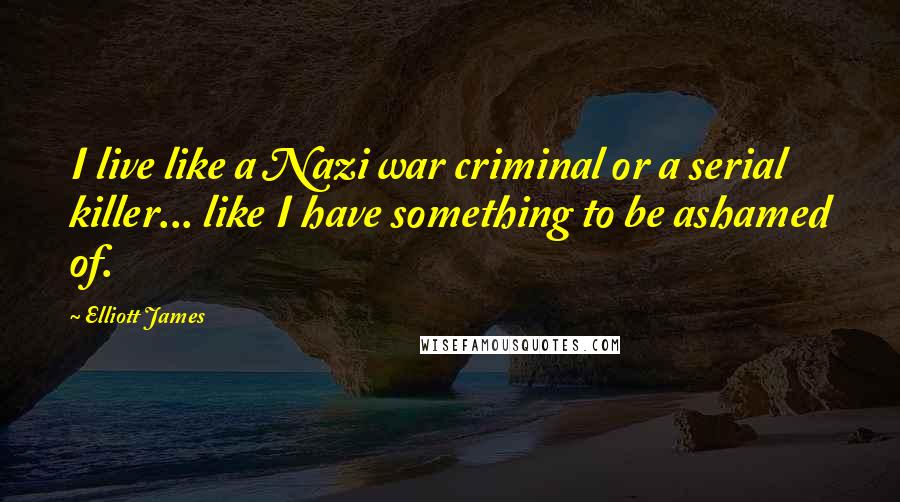 Elliott James Quotes: I live like a Nazi war criminal or a serial killer... like I have something to be ashamed of.