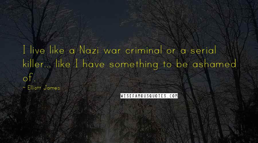 Elliott James Quotes: I live like a Nazi war criminal or a serial killer... like I have something to be ashamed of.