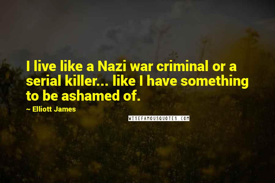 Elliott James Quotes: I live like a Nazi war criminal or a serial killer... like I have something to be ashamed of.