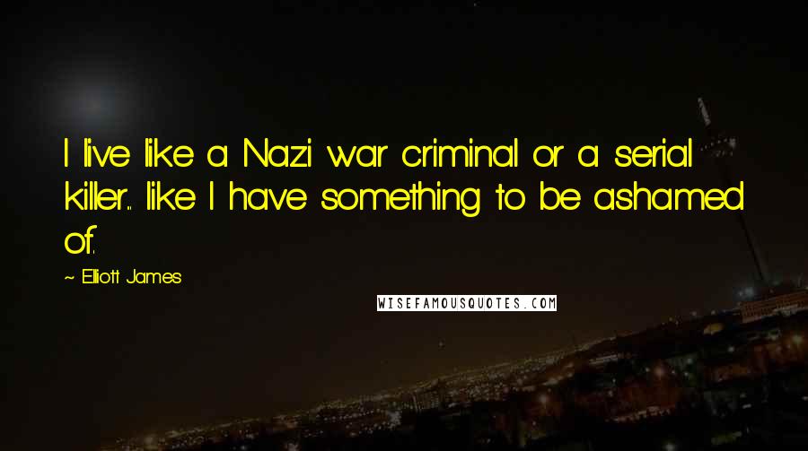 Elliott James Quotes: I live like a Nazi war criminal or a serial killer... like I have something to be ashamed of.