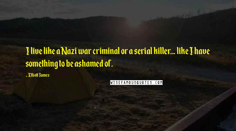 Elliott James Quotes: I live like a Nazi war criminal or a serial killer... like I have something to be ashamed of.