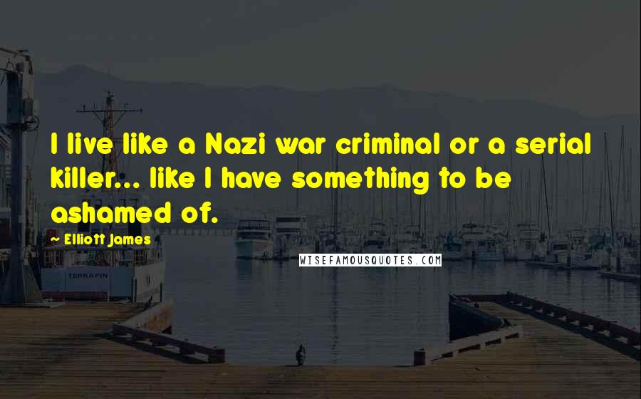 Elliott James Quotes: I live like a Nazi war criminal or a serial killer... like I have something to be ashamed of.