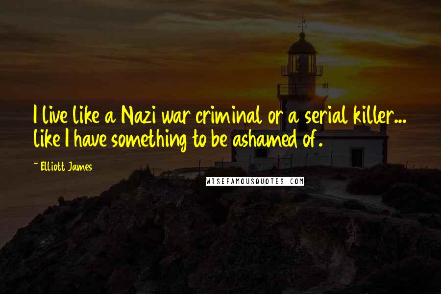 Elliott James Quotes: I live like a Nazi war criminal or a serial killer... like I have something to be ashamed of.