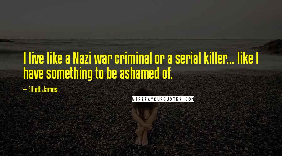 Elliott James Quotes: I live like a Nazi war criminal or a serial killer... like I have something to be ashamed of.