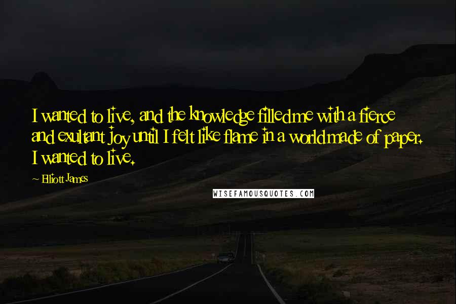 Elliott James Quotes: I wanted to live, and the knowledge filled me with a fierce and exultant joy until I felt like flame in a world made of paper. I wanted to live.