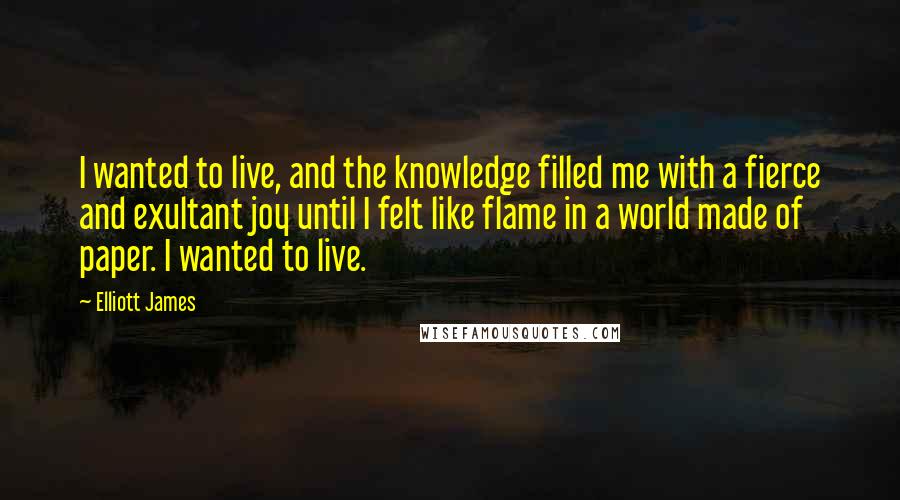 Elliott James Quotes: I wanted to live, and the knowledge filled me with a fierce and exultant joy until I felt like flame in a world made of paper. I wanted to live.