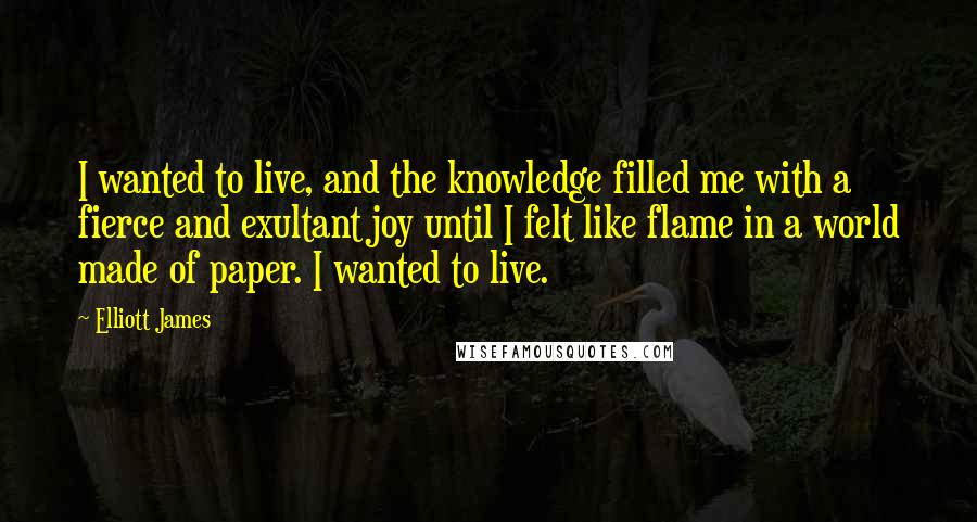 Elliott James Quotes: I wanted to live, and the knowledge filled me with a fierce and exultant joy until I felt like flame in a world made of paper. I wanted to live.