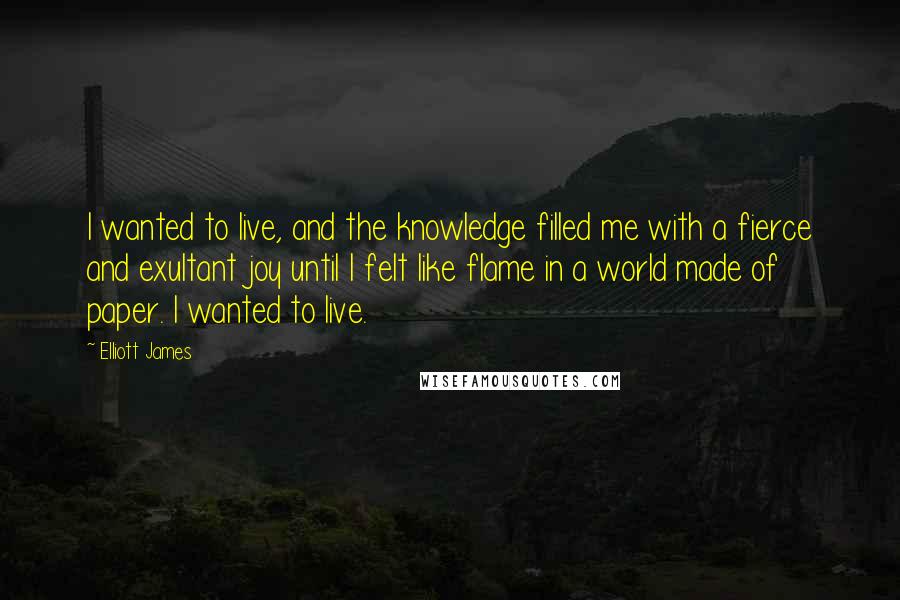 Elliott James Quotes: I wanted to live, and the knowledge filled me with a fierce and exultant joy until I felt like flame in a world made of paper. I wanted to live.