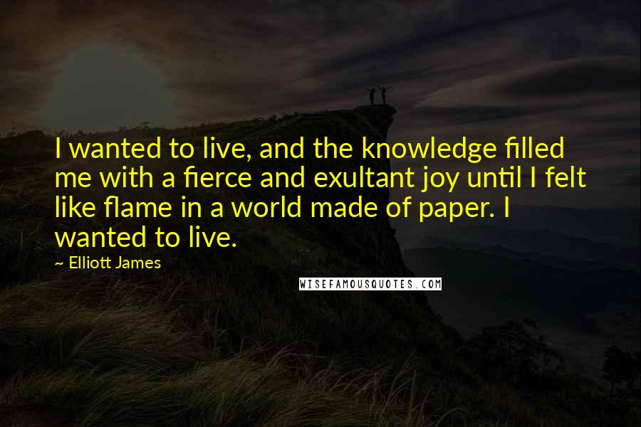 Elliott James Quotes: I wanted to live, and the knowledge filled me with a fierce and exultant joy until I felt like flame in a world made of paper. I wanted to live.