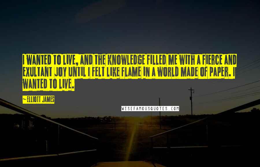 Elliott James Quotes: I wanted to live, and the knowledge filled me with a fierce and exultant joy until I felt like flame in a world made of paper. I wanted to live.