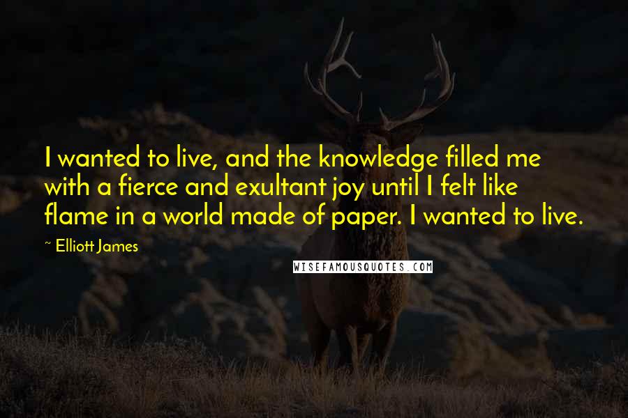 Elliott James Quotes: I wanted to live, and the knowledge filled me with a fierce and exultant joy until I felt like flame in a world made of paper. I wanted to live.