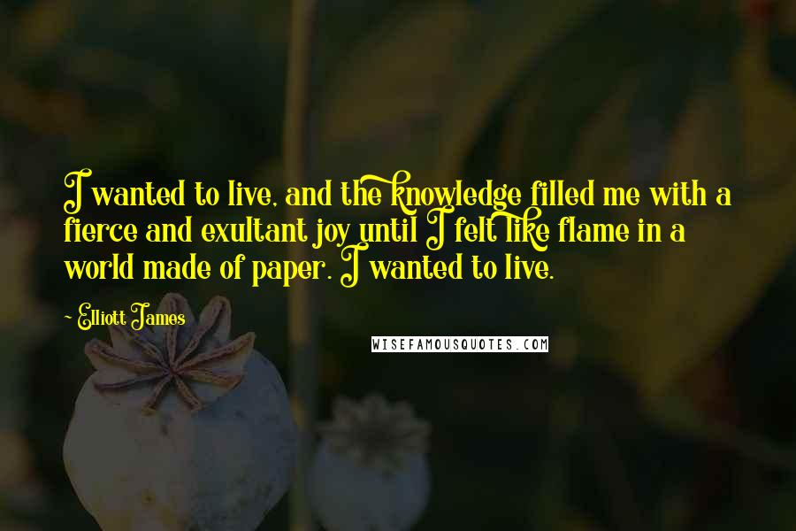 Elliott James Quotes: I wanted to live, and the knowledge filled me with a fierce and exultant joy until I felt like flame in a world made of paper. I wanted to live.