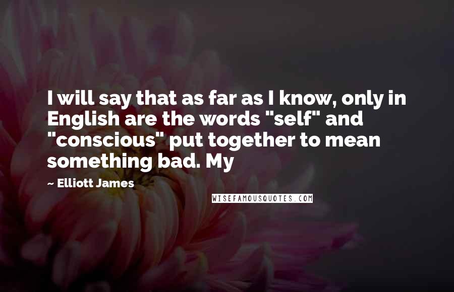 Elliott James Quotes: I will say that as far as I know, only in English are the words "self" and "conscious" put together to mean something bad. My