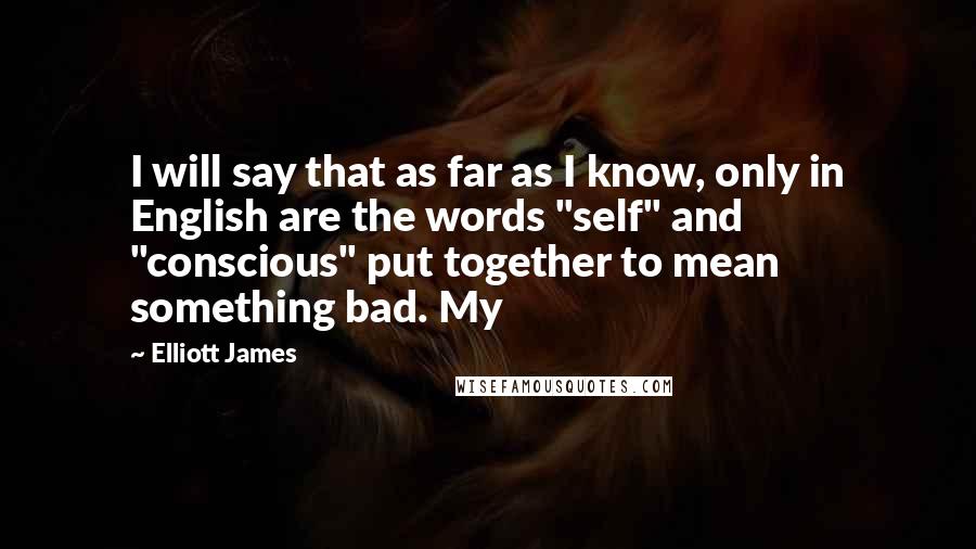 Elliott James Quotes: I will say that as far as I know, only in English are the words "self" and "conscious" put together to mean something bad. My