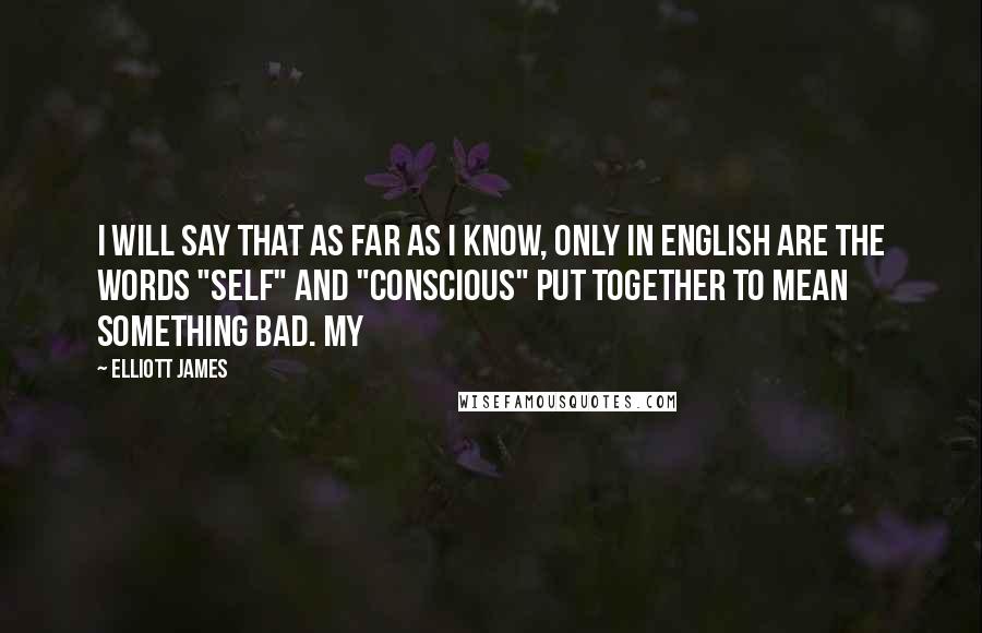 Elliott James Quotes: I will say that as far as I know, only in English are the words "self" and "conscious" put together to mean something bad. My