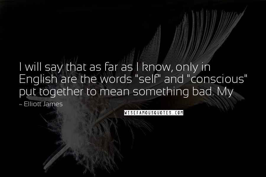 Elliott James Quotes: I will say that as far as I know, only in English are the words "self" and "conscious" put together to mean something bad. My