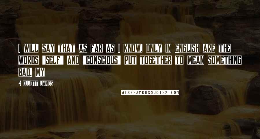 Elliott James Quotes: I will say that as far as I know, only in English are the words "self" and "conscious" put together to mean something bad. My