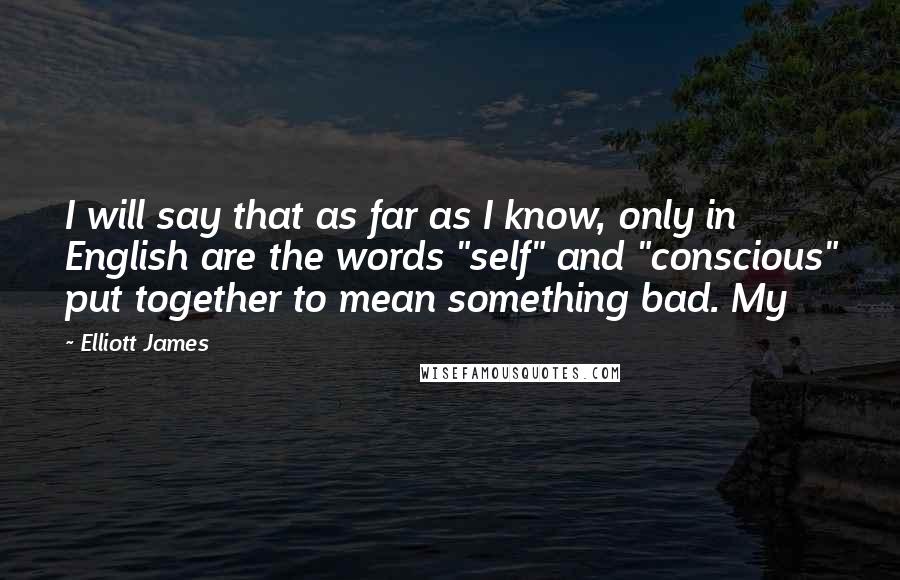 Elliott James Quotes: I will say that as far as I know, only in English are the words "self" and "conscious" put together to mean something bad. My