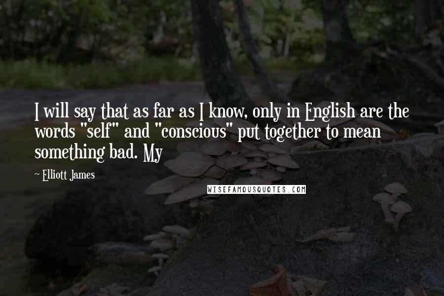 Elliott James Quotes: I will say that as far as I know, only in English are the words "self" and "conscious" put together to mean something bad. My