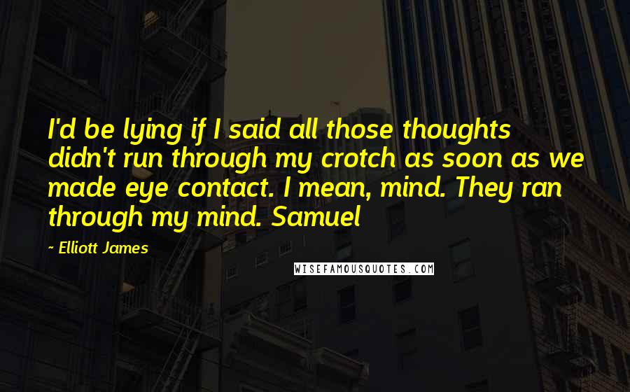 Elliott James Quotes: I'd be lying if I said all those thoughts didn't run through my crotch as soon as we made eye contact. I mean, mind. They ran through my mind. Samuel