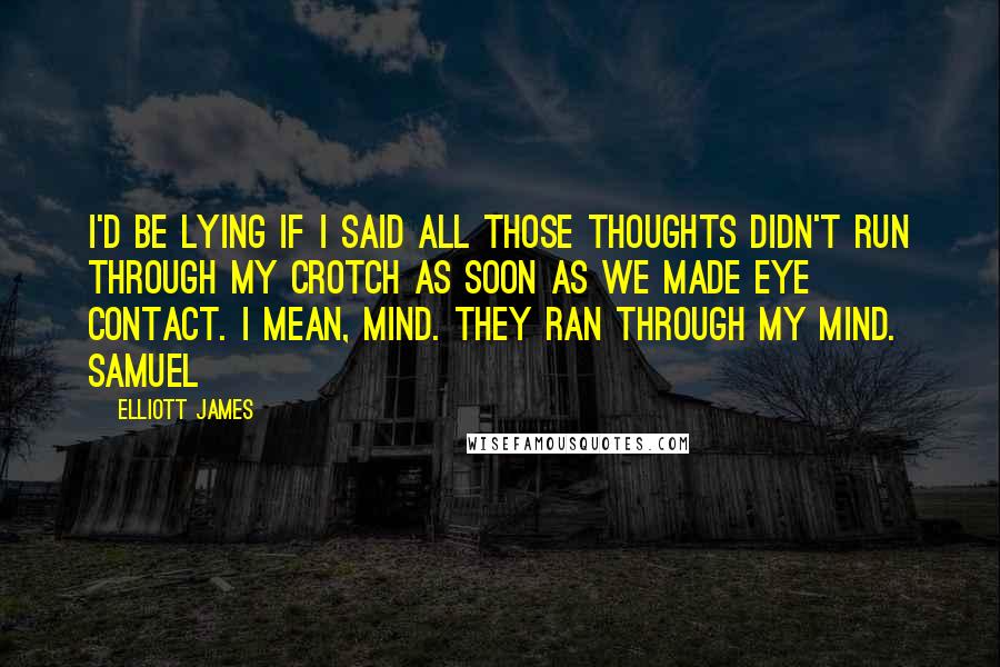 Elliott James Quotes: I'd be lying if I said all those thoughts didn't run through my crotch as soon as we made eye contact. I mean, mind. They ran through my mind. Samuel